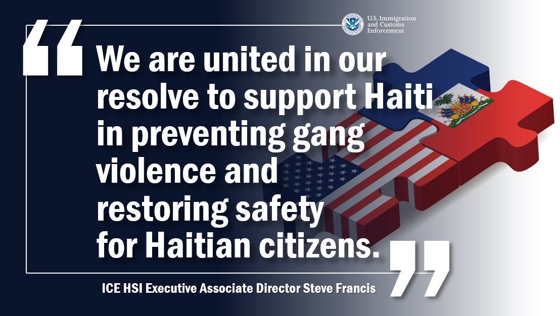 "We are united in our resolve to support Haiti in preventing gang violence and restoring safety for Haitian citizens." -- ICE HSI EAD Steve Francis