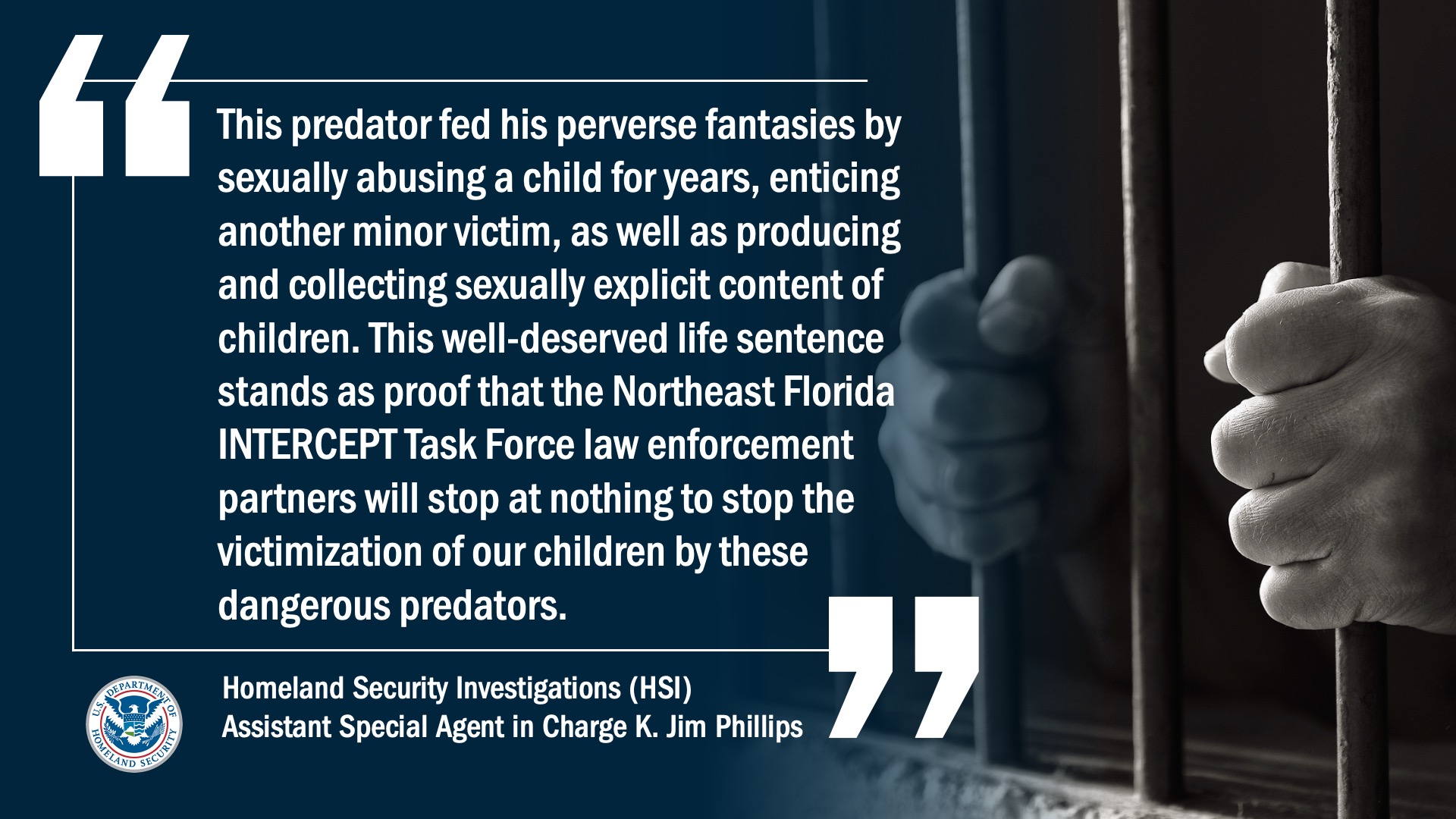 “This predator fed his perverse fantasies by sexually abusing a child for years, enticing another minor victim, as well as producing and collecting sexually explicit content of children[...]” HSI Assistant SAC Phillips