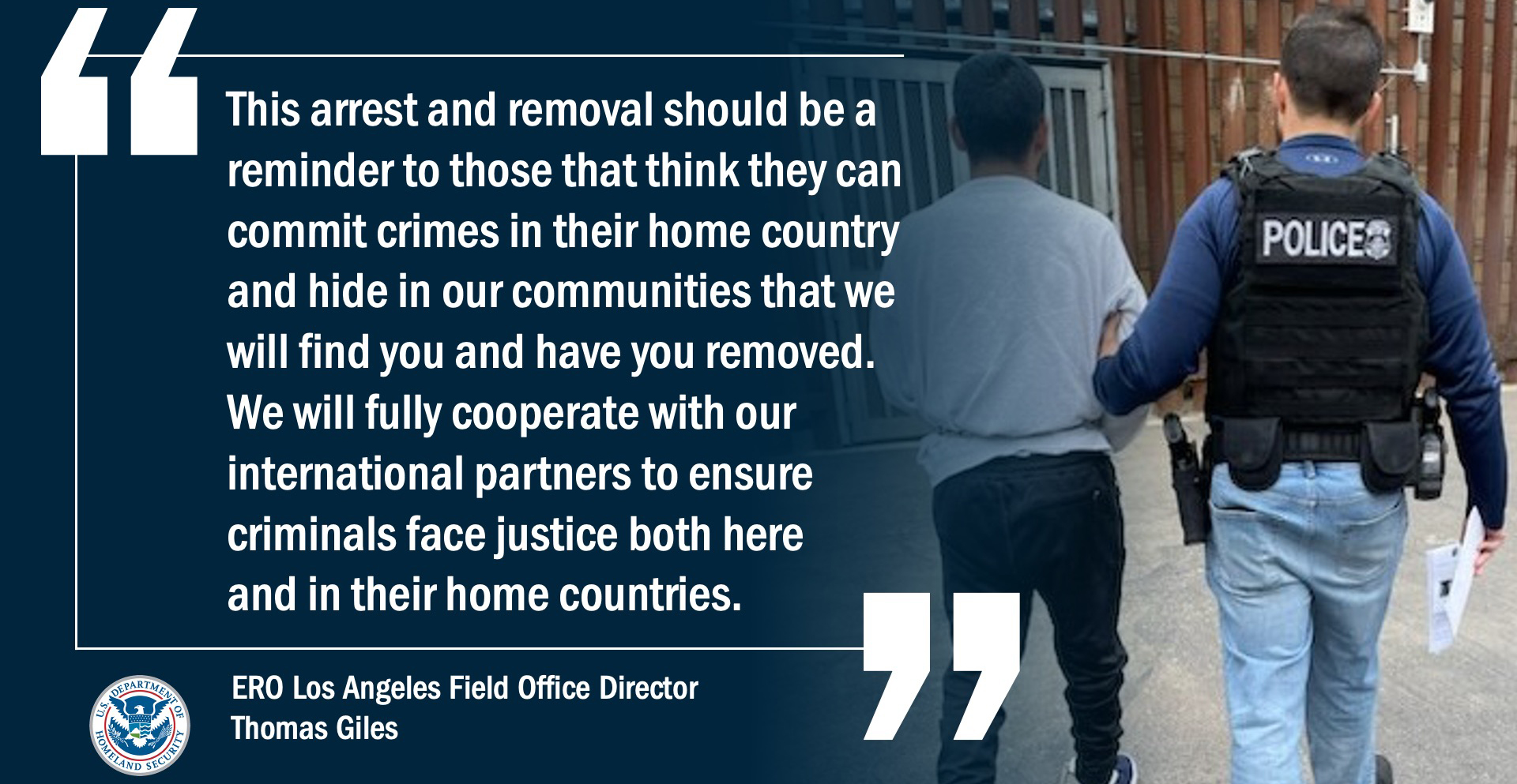 “This arrest and removal should be a reminder to those that think they can commit crimes in their home country and hide in our communities that we will find you and have you removed,” said ERO Los Angeles Field Office Director Thomas Giles. “We will fully cooperate with our international partners to ensure criminals face justice both here and in their home countries.”