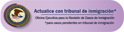 Actualice con tribunal de inmigraciónOficina Ejecutiva para la Revisión de Casos de Inmigración: para casos pendientes en tribunal de inmigración